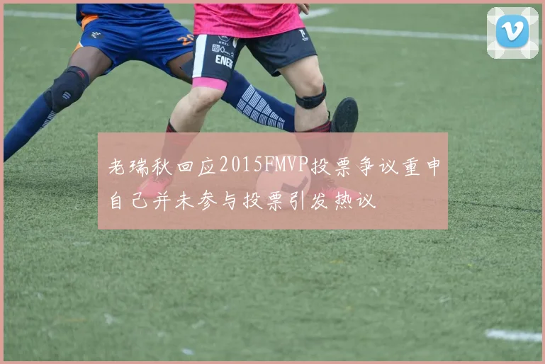 老瑞秋回应2015FMVP投票争议重申自己并未参与投票引发热议