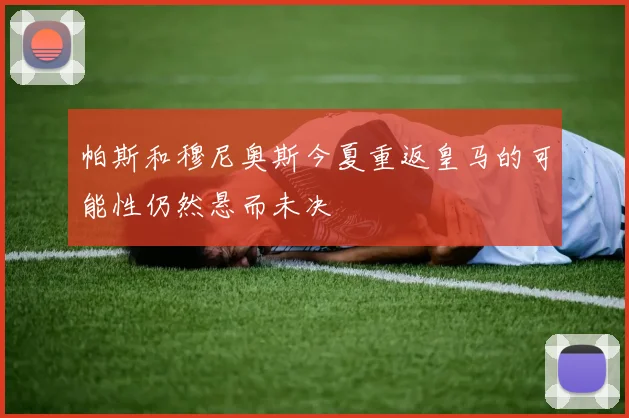 帕斯和穆尼奥斯今夏重返皇马的可能性仍然悬而未决