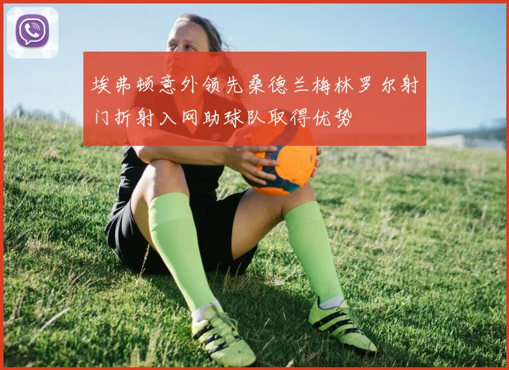 埃弗顿意外领先桑德兰梅林罗尔射门折射入网助球队取得优势