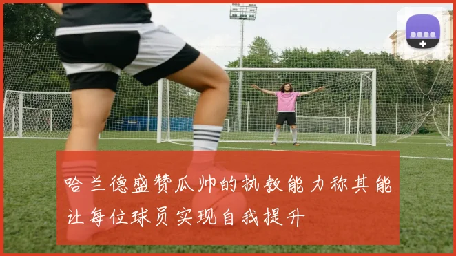 哈兰德盛赞瓜帅的执教能力称其能让每位球员实现自我提升