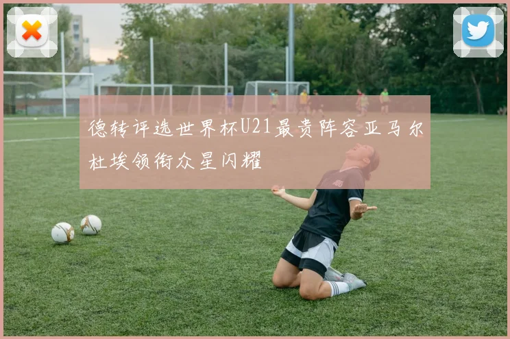 德转评选世界杯U21最贵阵容亚马尔杜埃领衔众星闪耀