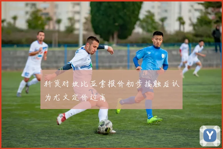 科莫对坎比亚索报价初步接触后认为尤文定价过高