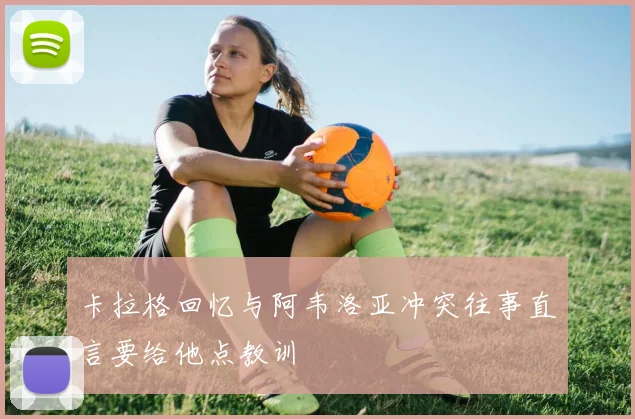 卡拉格回忆与阿韦洛亚冲突往事直言要给他点教训