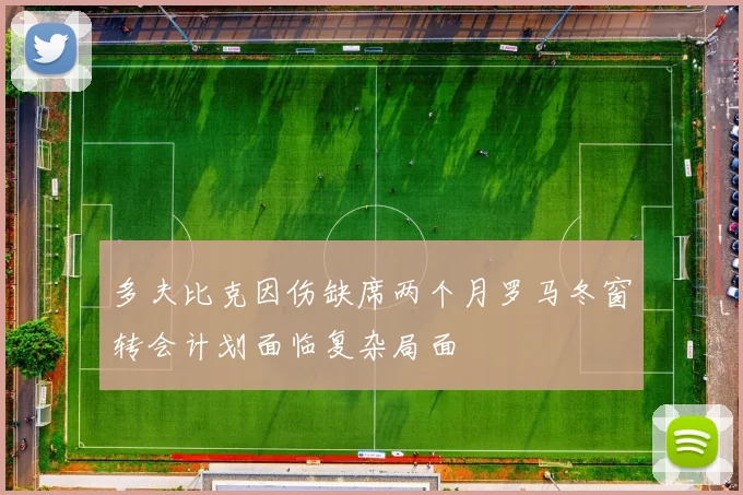 多夫比克因伤缺席两个月罗马冬窗转会计划面临复杂局面