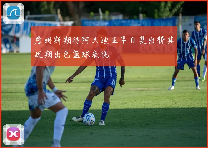 詹姆斯期待阿夫迪亚早日复出赞其近期出色篮球表现