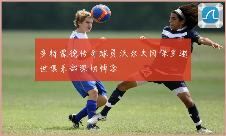 多特蒙德传奇球员沃尔夫冈保罗逝世俱乐部深切悼念