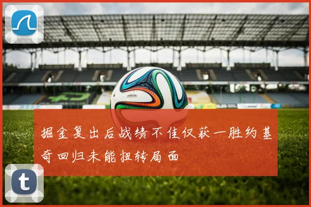掘金复出后战绩不佳仅获一胜约基奇回归未能扭转局面