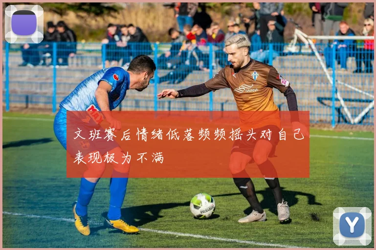 文班赛后情绪低落频频摇头对自己表现极为不满