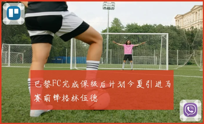 巴黎FC完成保级后计划今夏引进马赛前锋格林伍德