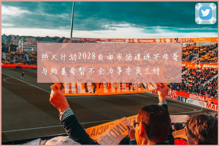 热火计划2028自由市场追逐字母哥与约基奇暂不全力争夺莫兰特