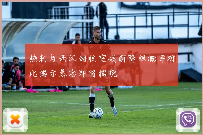 热刺与西汉姆收官战前降级概率对比揭示悬念即将揭晓