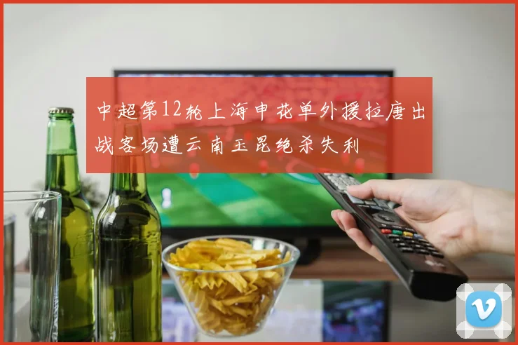 中超第12轮上海申花单外援拉唐出战客场遭云南玉昆绝杀失利