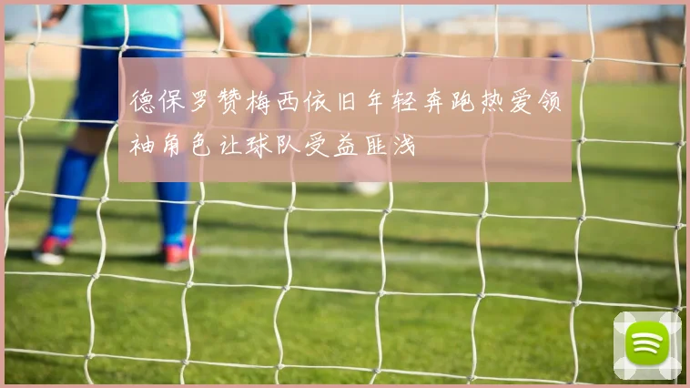 德保罗赞梅西依旧年轻奔跑热爱领袖角色让球队受益匪浅