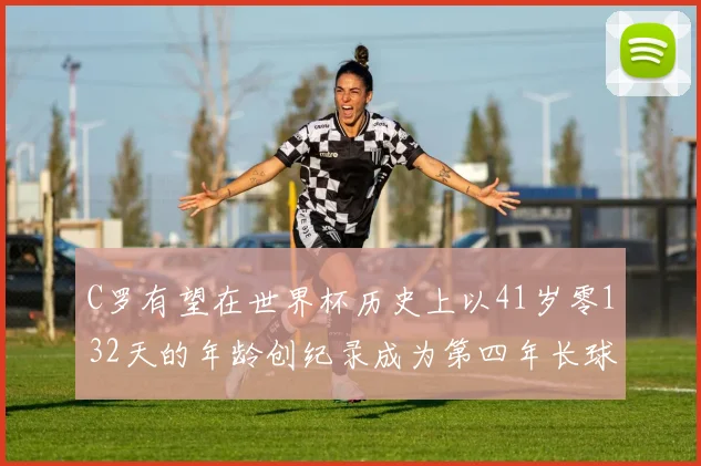 C罗有望在世界杯历史上以41岁零132天的年龄创纪录成为第四年长球员