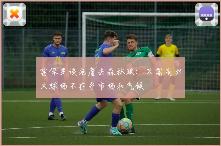 富保罗谈老詹去森林狼：只需高尔夫球场不在乎市场和气候