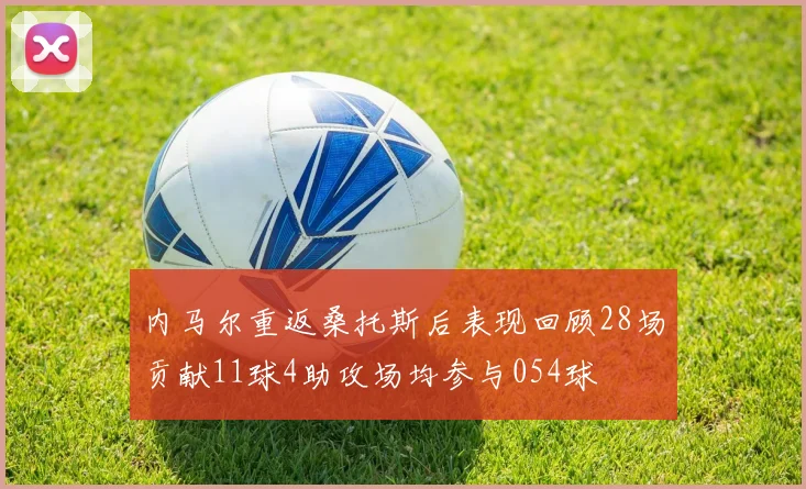 内马尔重返桑托斯后表现回顾28场贡献11球4助攻场均参与054球